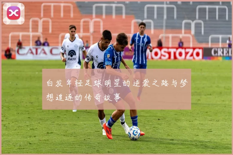 白发年轻足球明星的逆袭之路与梦想追逐的传奇故事