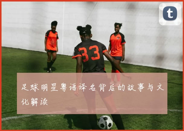 足球明星粤语译名背后的故事与文化解读