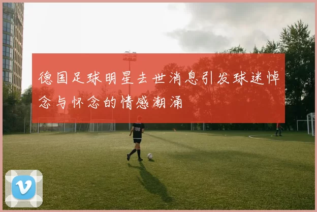 德国足球明星去世消息引发球迷悼念与怀念的情感潮涌