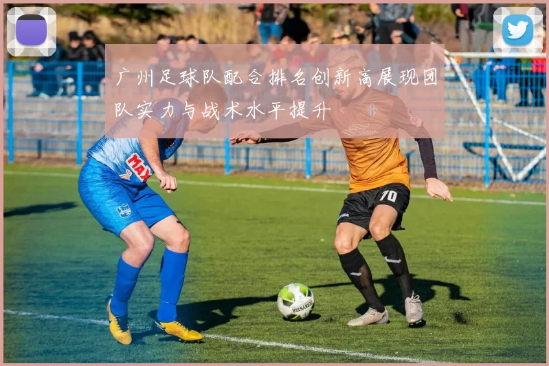 广州足球队配合排名创新高展现团队实力与战术水平提升