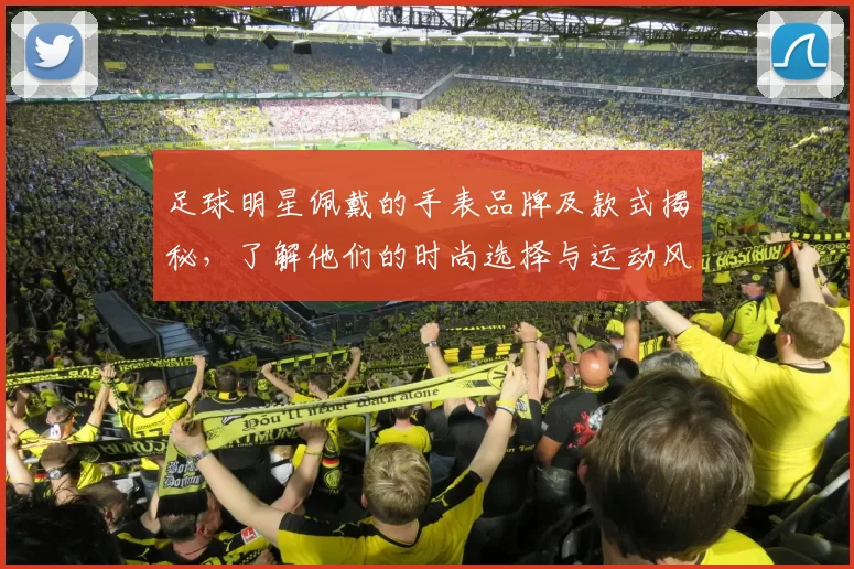 足球明星佩戴的手表品牌及款式揭秘，了解他们的时尚选择与运动风格