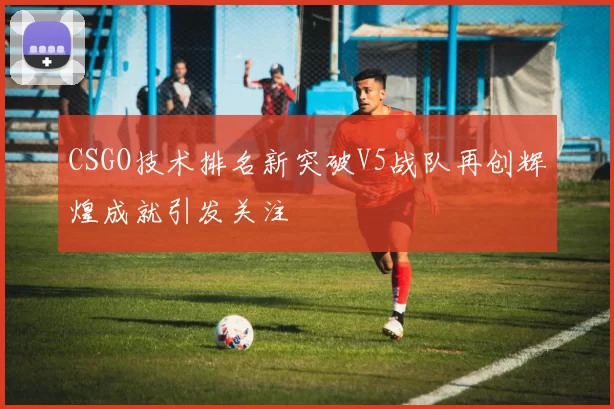 CSGO技术排名新突破V5战队再创辉煌成就引发关注