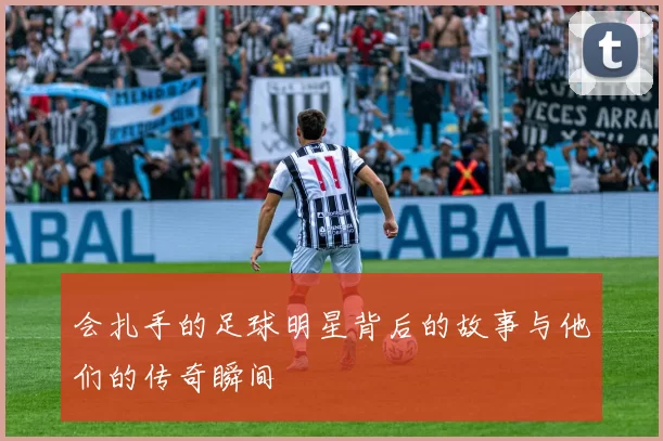 会扎手的足球明星背后的故事与他们的传奇瞬间