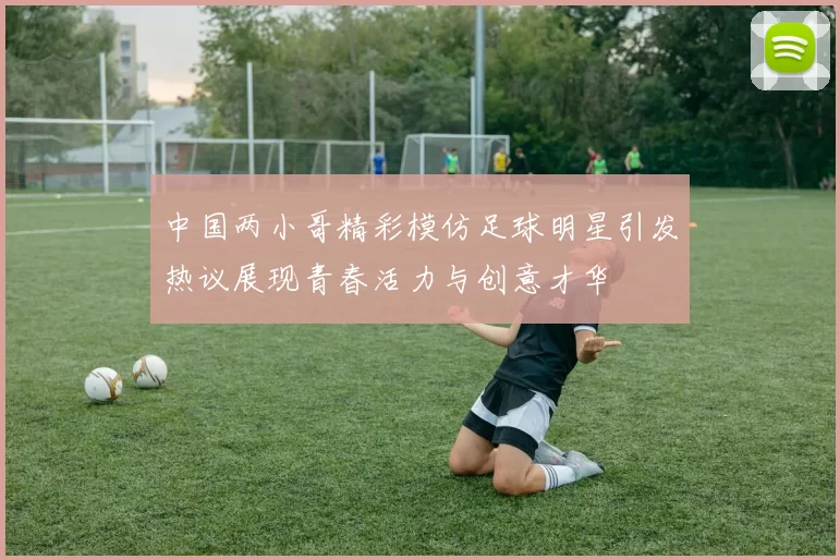中国两小哥精彩模仿足球明星引发热议展现青春活力与创意才华