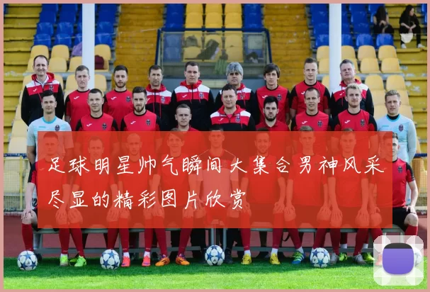 足球明星帅气瞬间大集合男神风采尽显的精彩图片欣赏