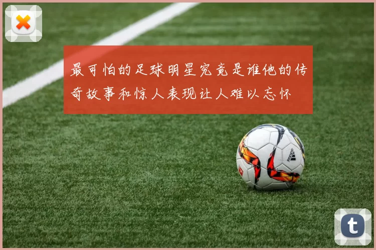 最可怕的足球明星究竟是谁他的传奇故事和惊人表现让人难以忘怀