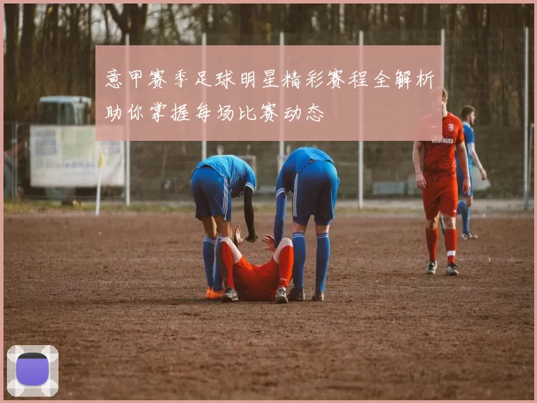 意甲赛季足球明星精彩赛程全解析助你掌握每场比赛动态