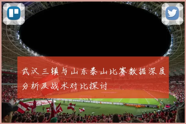 武汉三镇与山东泰山比赛数据深度分析及战术对比探讨