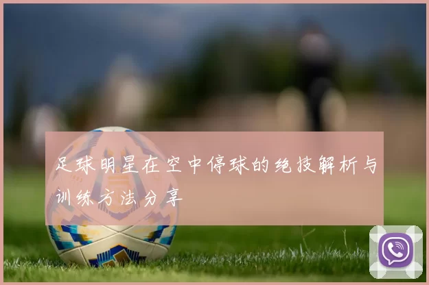 足球明星在空中停球的绝技解析与训练方法分享