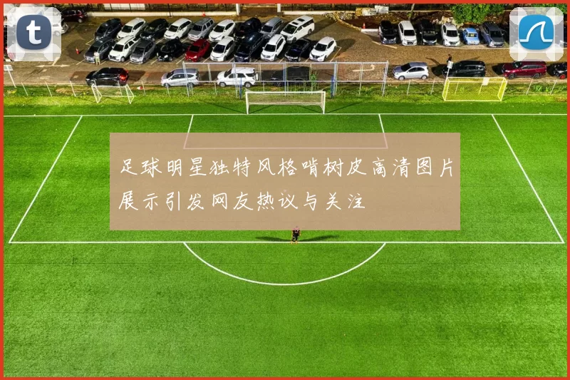 足球明星独特风格啃树皮高清图片展示引发网友热议与关注