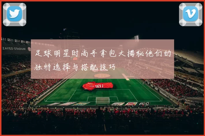 足球明星时尚手拿包大揭秘他们的独特选择与搭配技巧