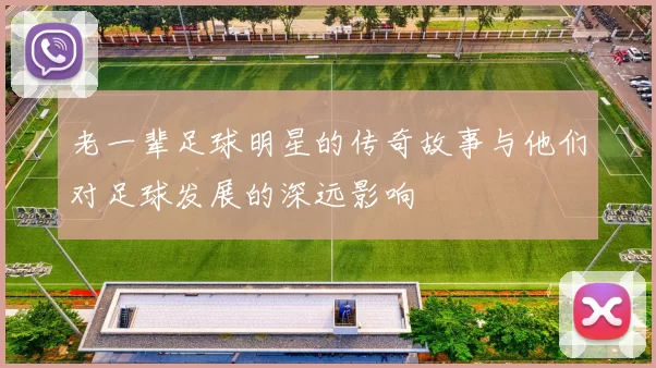 老一辈足球明星的传奇故事与他们对足球发展的深远影响