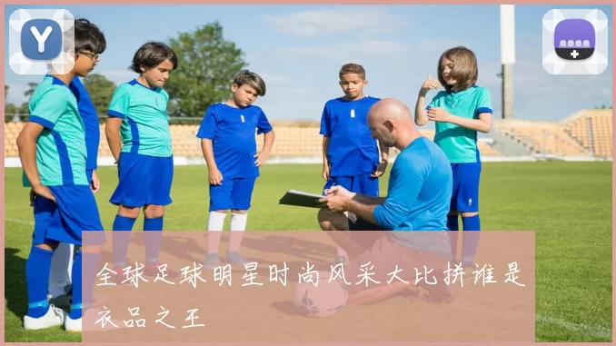 全球足球明星时尚风采大比拼谁是衣品之王