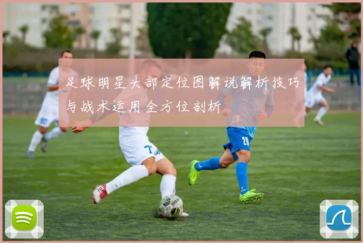 足球明星头部定位图解说解析技巧与战术运用全方位剖析