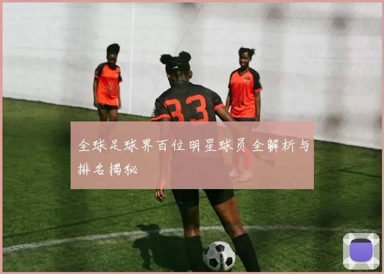 全球足球界百位明星球员全解析与排名揭秘