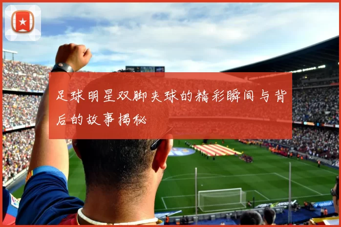 足球明星双脚夹球的精彩瞬间与背后的故事揭秘