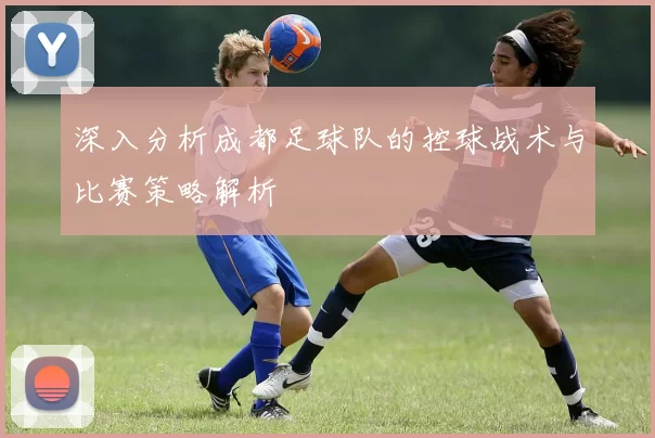 深入分析成都足球队的控球战术与比赛策略解析