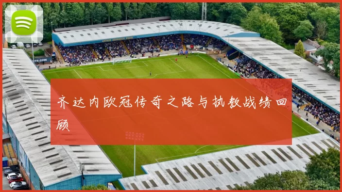 齐达内欧冠传奇之路与执教战绩回顾