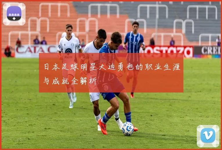 日本足球明星大迫勇也的职业生涯与成就全解析