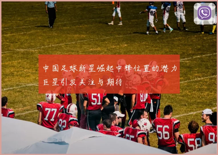 中国足球新星崛起中锋位置的潜力巨星引发关注与期待