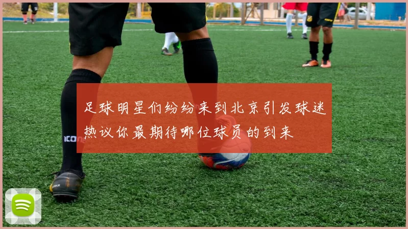 足球明星们纷纷来到北京引发球迷热议你最期待哪位球员的到来