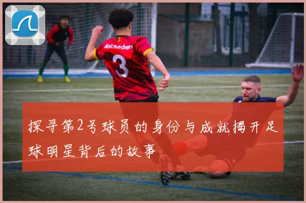 探寻第2号球员的身份与成就揭开足球明星背后的故事