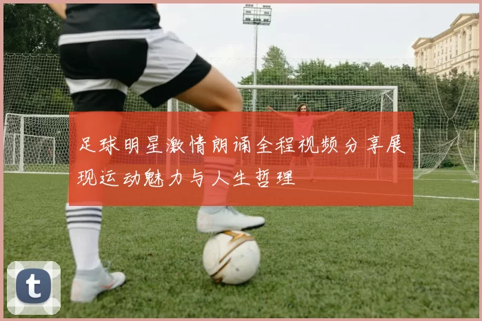 足球明星激情朗诵全程视频分享展现运动魅力与人生哲理