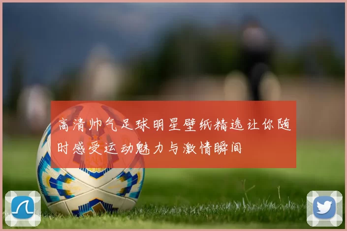 高清帅气足球明星壁纸精选让你随时感受运动魅力与激情瞬间