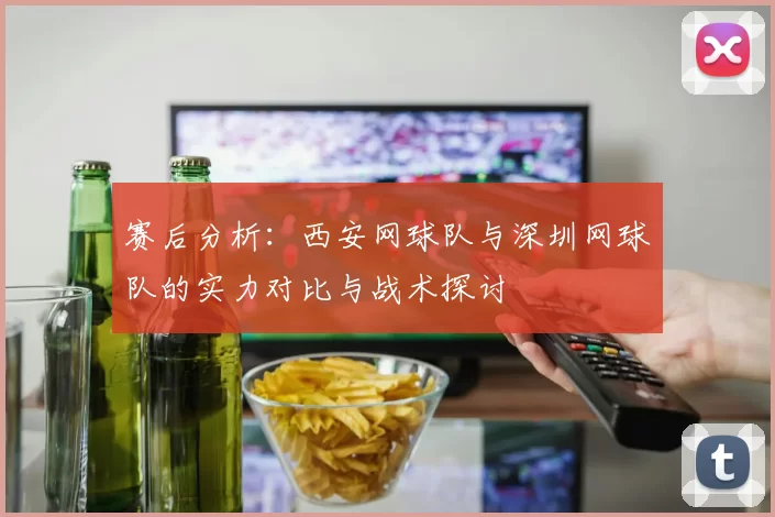赛后分析：西安网球队与深圳网球队的实力对比与战术探讨