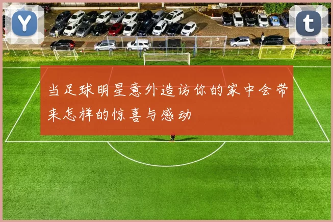 当足球明星意外造访你的家中会带来怎样的惊喜与感动