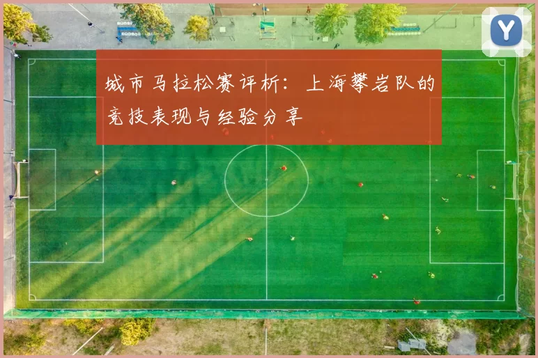 城市马拉松赛评析：上海攀岩队的竞技表现与经验分享