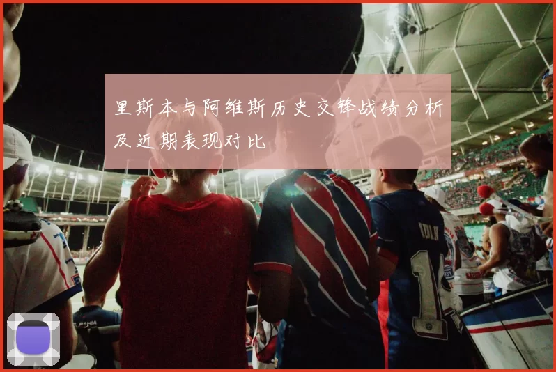 里斯本与阿维斯历史交锋战绩分析及近期表现对比