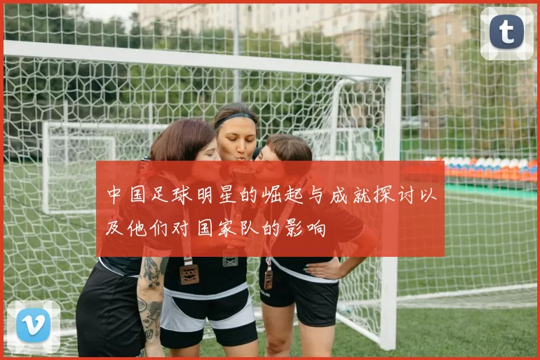 中国足球明星的崛起与成就探讨以及他们对国家队的影响