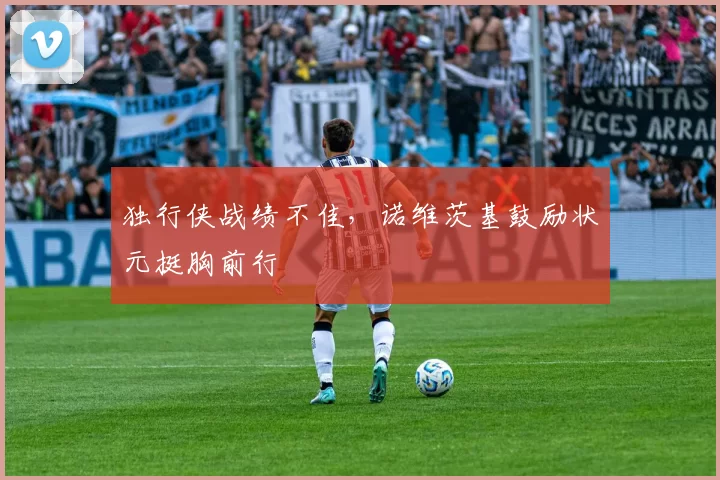 独行侠战绩不佳，诺维茨基鼓励状元挺胸前行
