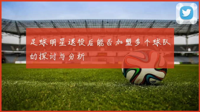 足球明星退役后能否加盟多个球队的探讨与分析