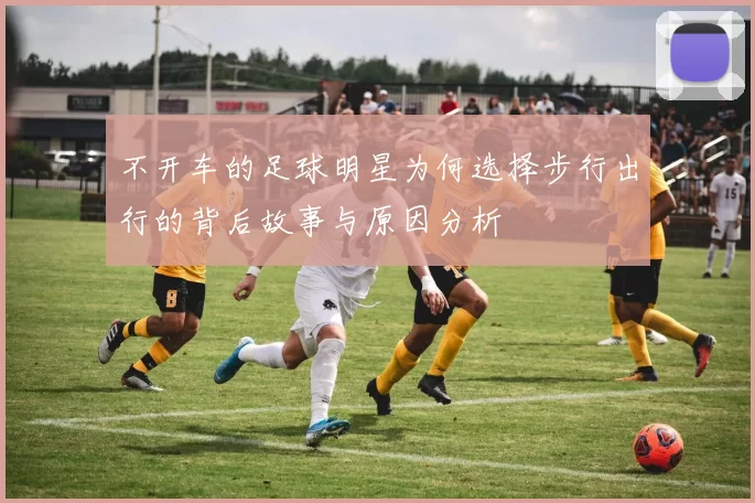 不开车的足球明星为何选择步行出行的背后故事与原因分析
