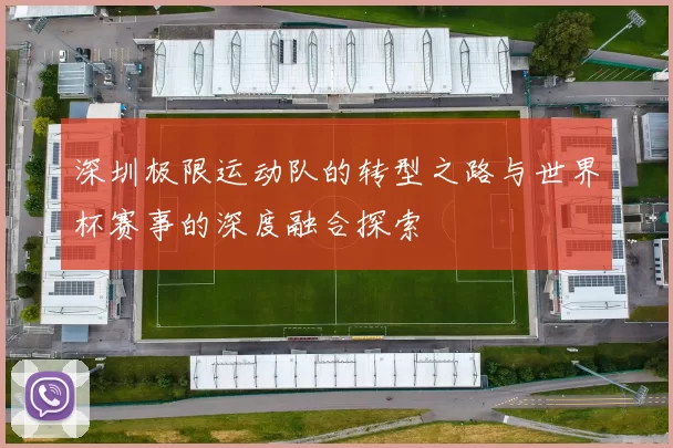 深圳极限运动队的转型之路与世界杯赛事的深度融合探索