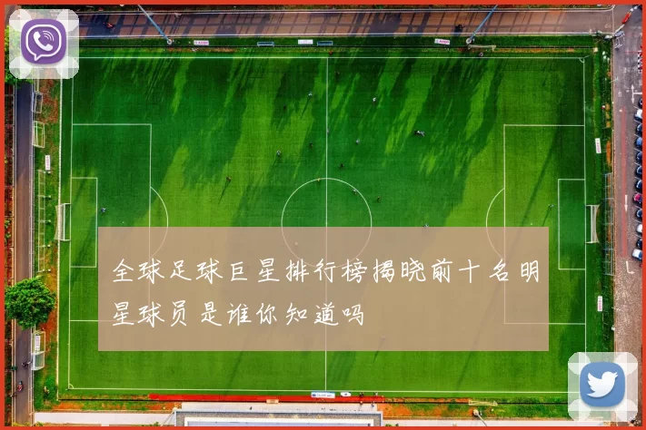 全球足球巨星排行榜揭晓前十名明星球员是谁你知道吗