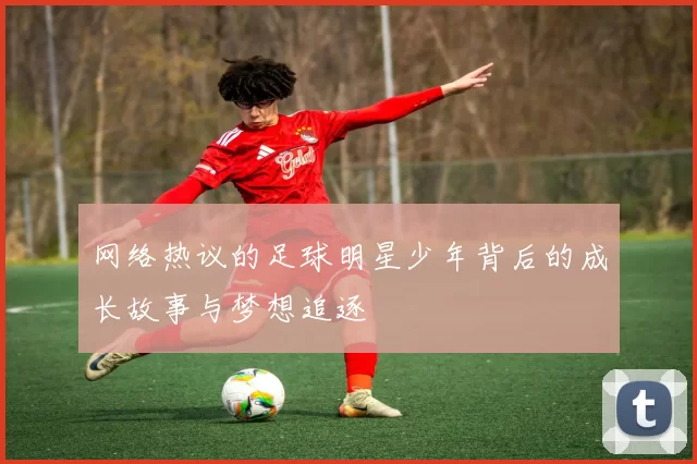 网络热议的足球明星少年背后的成长故事与梦想追逐
