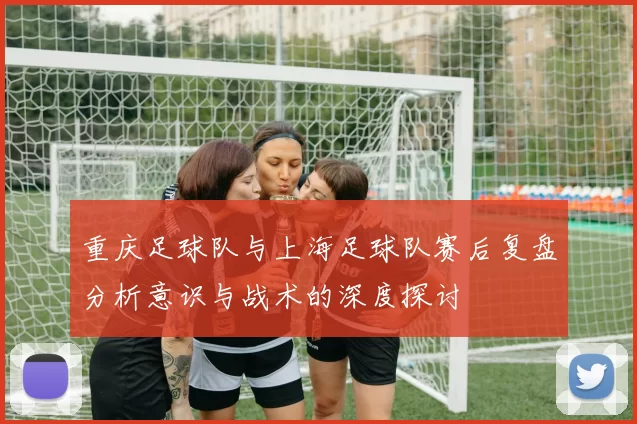 重庆足球队与上海足球队赛后复盘分析意识与战术的深度探讨