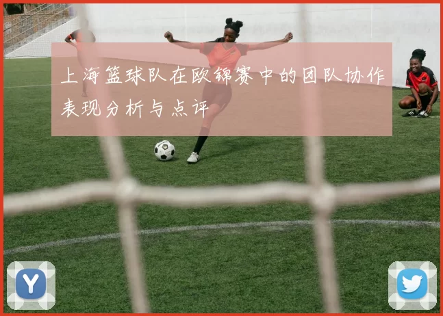上海篮球队在欧锦赛中的团队协作表现分析与点评