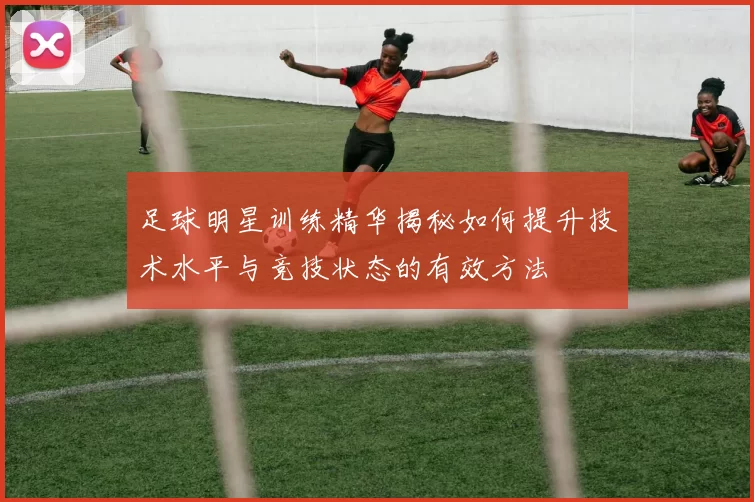 足球明星训练精华揭秘如何提升技术水平与竞技状态的有效方法