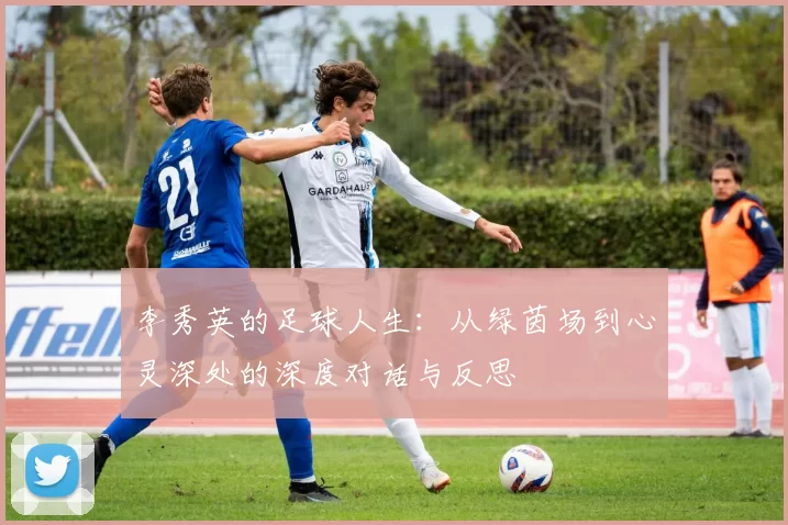 李秀英的足球人生：从绿茵场到心灵深处的深度对话与反思