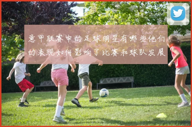 意甲联赛中的足球明星有哪些他们的表现如何影响了比赛和球队发展