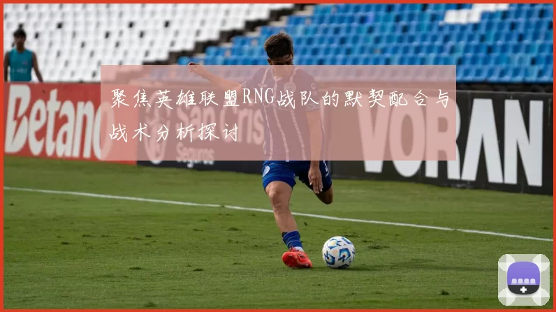 聚焦英雄联盟RNG战队的默契配合与战术分析探讨