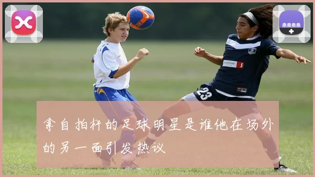拿自拍杆的足球明星是谁他在场外的另一面引发热议