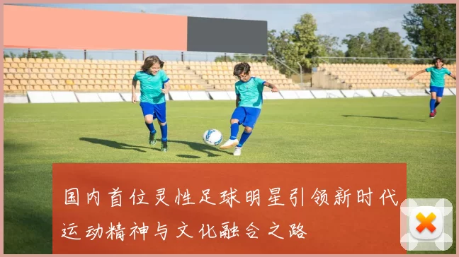 国内首位灵性足球明星引领新时代运动精神与文化融合之路