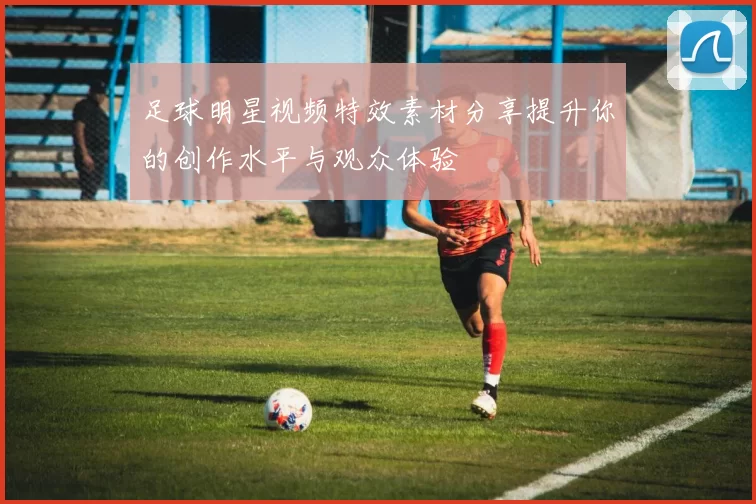 足球明星视频特效素材分享提升你的创作水平与观众体验