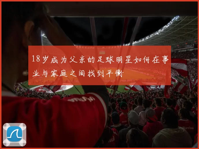 18岁成为父亲的足球明星如何在事业与家庭之间找到平衡