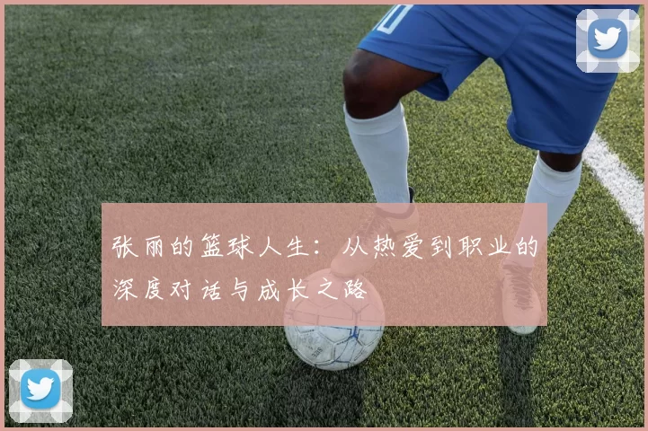 张丽的篮球人生：从热爱到职业的深度对话与成长之路